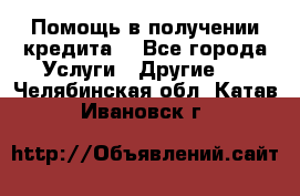 Помощь в получении кредита  - Все города Услуги » Другие   . Челябинская обл.,Катав-Ивановск г.